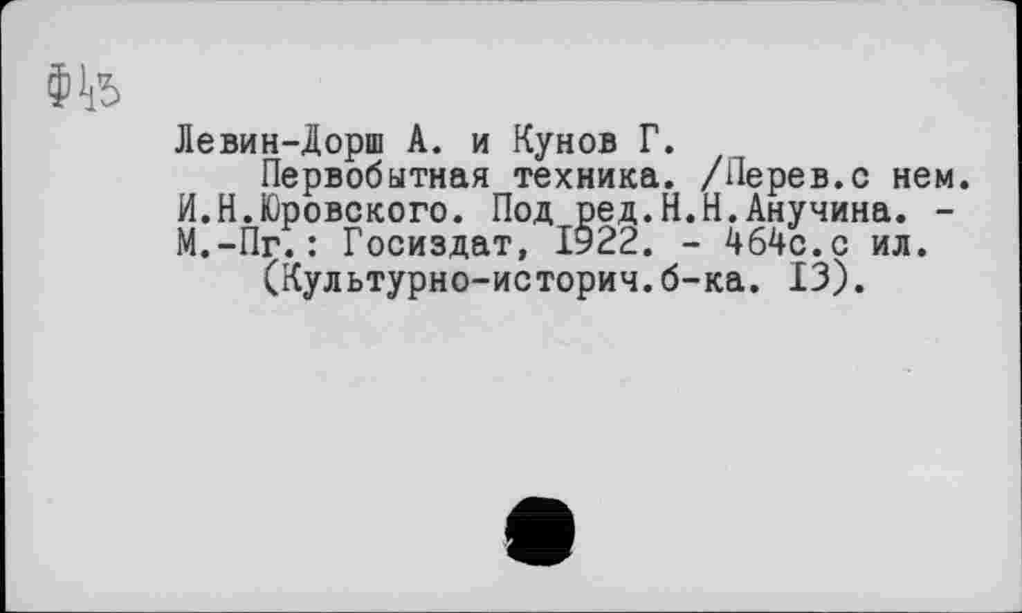 ﻿Левин-Дорш А. и Кунов Г.
Первобытная техника. /Перев.с нем. И.Н.Юровского. Под ред.Н.Н.Анучина. -М.-Пг.: Госиздат, ІУ22. - 4б4с.с ил.
(Культурно-историч.б-ка. 13).